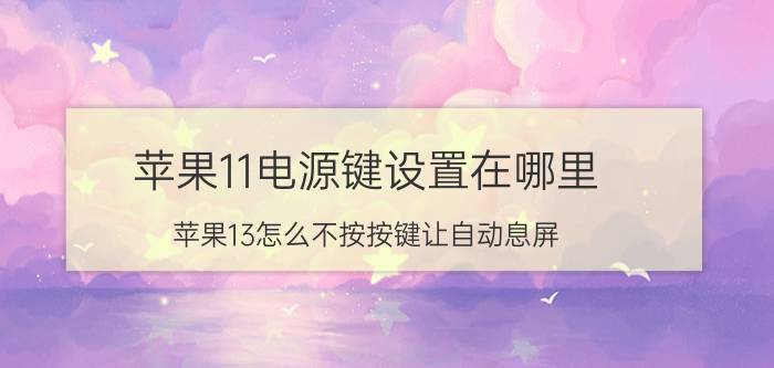 苹果11电源键设置在哪里 苹果13怎么不按按键让自动息屏？